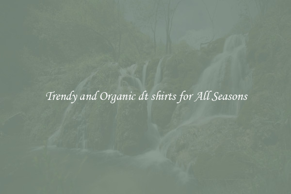 Trendy and Organic dt shirts for All Seasons