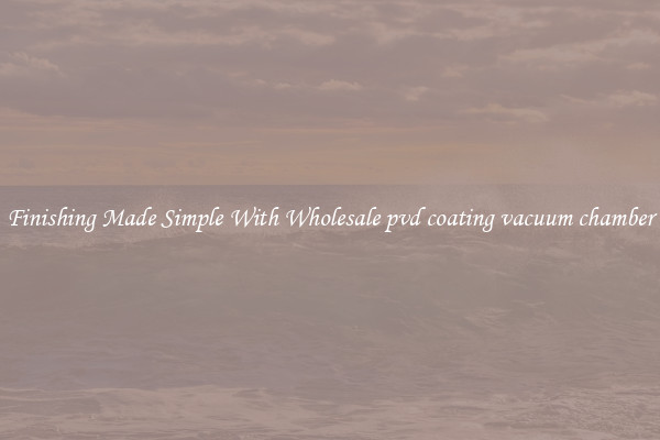 Finishing Made Simple With Wholesale pvd coating vacuum chamber