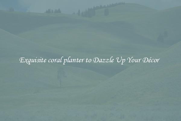 Exquisite coral planter to Dazzle Up Your Décor  
