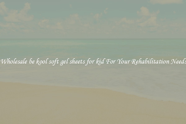 Wholesale be kool soft gel sheets for kid For Your Rehabilitation Needs