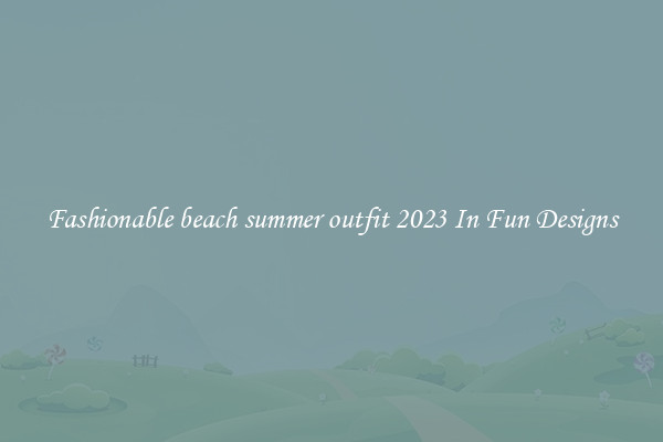 Fashionable beach summer outfit 2023 In Fun Designs