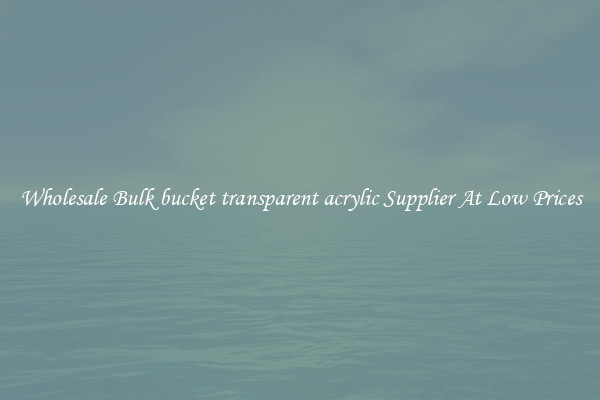 Wholesale Bulk bucket transparent acrylic Supplier At Low Prices