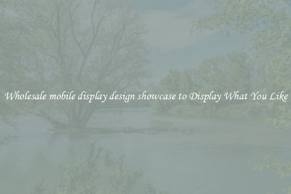 Wholesale mobile display design showcase to Display What You Like
