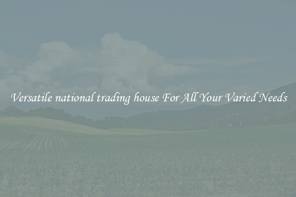 Versatile national trading house For All Your Varied Needs