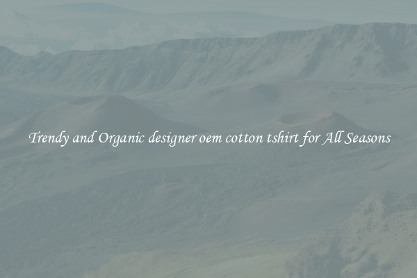 Trendy and Organic designer oem cotton tshirt for All Seasons