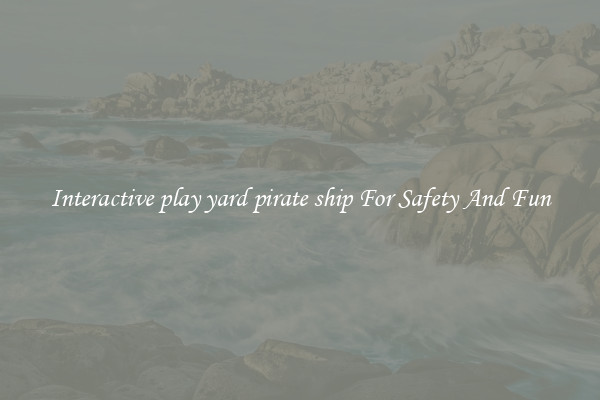 Interactive play yard pirate ship For Safety And Fun