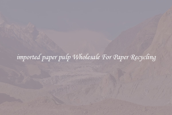 imported paper pulp Wholesale For Paper Recycling