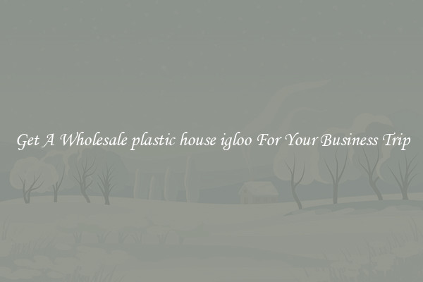 Get A Wholesale plastic house igloo For Your Business Trip