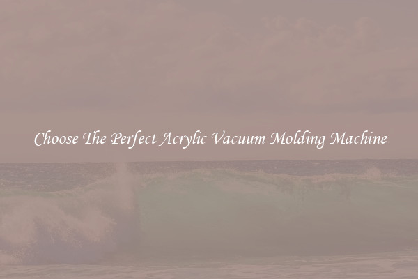 Choose The Perfect Acrylic Vacuum Molding Machine