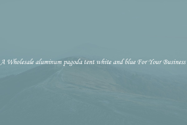 Get A Wholesale aluminum pagoda tent white and blue For Your Business Trip