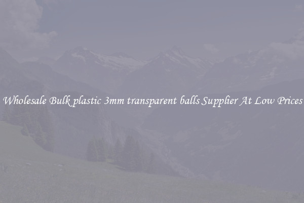 Wholesale Bulk plastic 3mm transparent balls Supplier At Low Prices