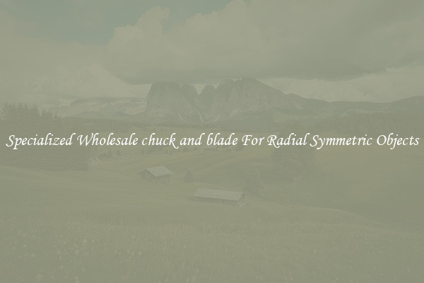 Specialized Wholesale chuck and blade For Radial Symmetric Objects