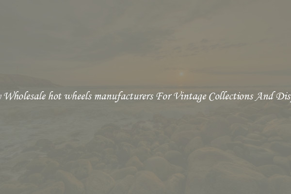 Buy Wholesale hot wheels manufacturers For Vintage Collections And Display