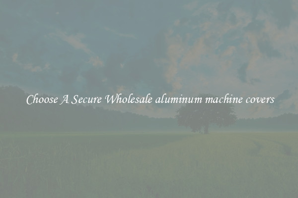 Choose A Secure Wholesale aluminum machine covers