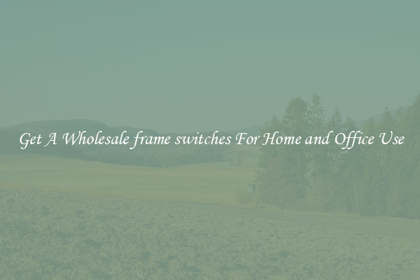 Get A Wholesale frame switches For Home and Office Use