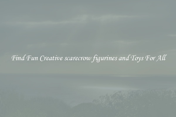 Find Fun Creative scarecrow figurines and Toys For All