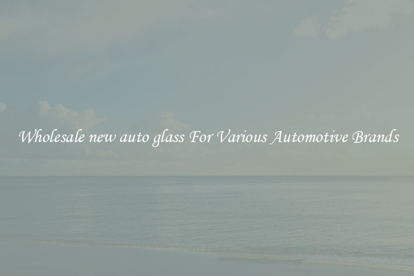 Wholesale new auto glass For Various Automotive Brands