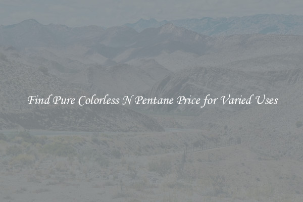 Find Pure Colorless N Pentane Price for Varied Uses