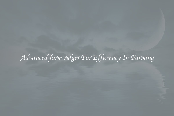 Advanced farm ridger For Efficiency In Farming