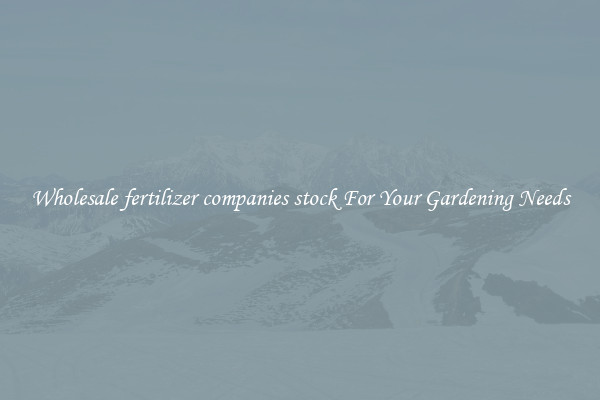 Wholesale fertilizer companies stock For Your Gardening Needs