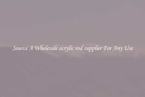 Source A Wholesale acrylic rod supplier For Any Use