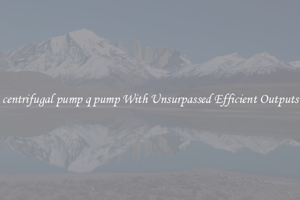centrifugal pump q pump With Unsurpassed Efficient Outputs