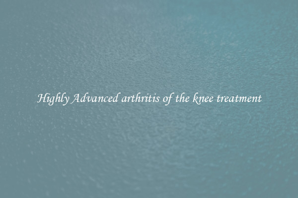 Highly Advanced arthritis of the knee treatment