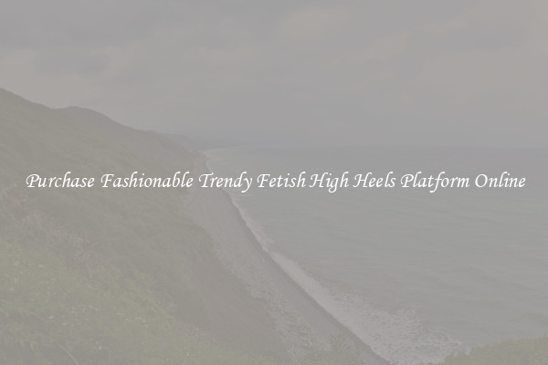 Purchase Fashionable Trendy Fetish High Heels Platform Online