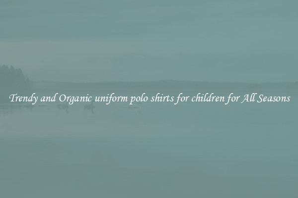 Trendy and Organic uniform polo shirts for children for All Seasons