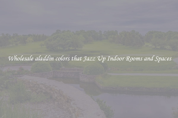 Wholesale aladdin colors that Jazz Up Indoor Rooms and Spaces
