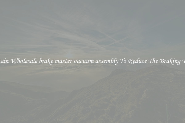 Obtain Wholesale brake master vacuum assembly To Reduce The Braking Time