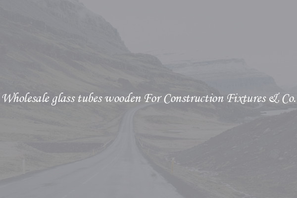Wholesale glass tubes wooden For Construction Fixtures & Co.