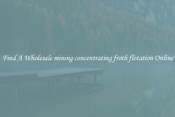 Find A Wholesale mining concentrating froth flotation Online