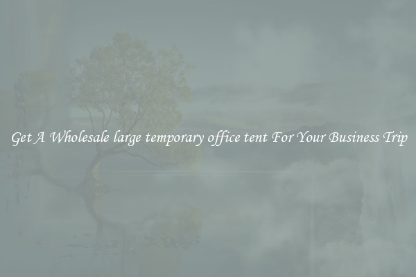 Get A Wholesale large temporary office tent For Your Business Trip