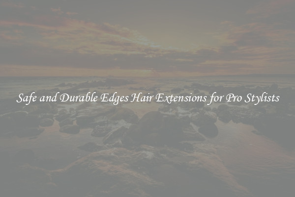 Safe and Durable Edges Hair Extensions for Pro Stylists