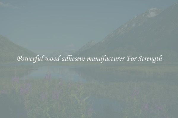 Powerful wood adhesive manufacturer For Strength