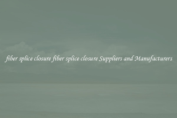 fiber splice closure fiber splice closure Suppliers and Manufacturers