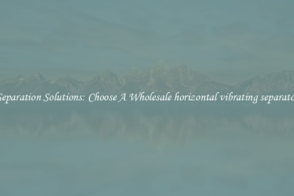 Separation Solutions: Choose A Wholesale horizontal vibrating separator