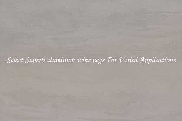 Select Superb aluminum wine pegs For Varied Applications