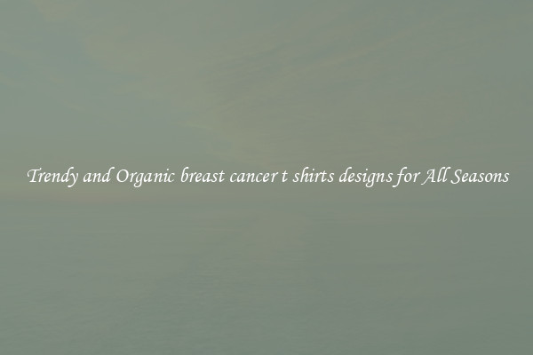 Trendy and Organic breast cancer t shirts designs for All Seasons