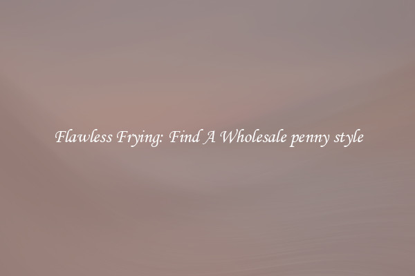 Flawless Frying: Find A Wholesale penny style